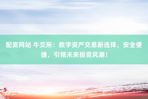 配资网站 牛交所：数字资产交易新选择，安全便捷，引领未来投资风潮！
