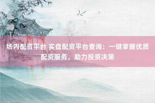 场内配资平台 实盘配资平台查询：一键掌握优质配资服务，助力投资决策