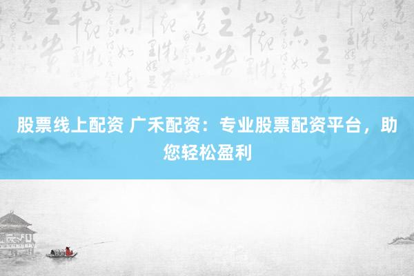 股票线上配资 广禾配资：专业股票配资平台，助您轻松盈利