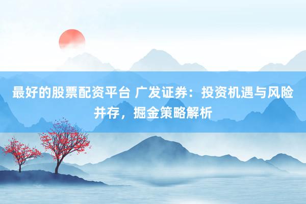最好的股票配资平台 广发证券：投资机遇与风险并存，掘金策略解析