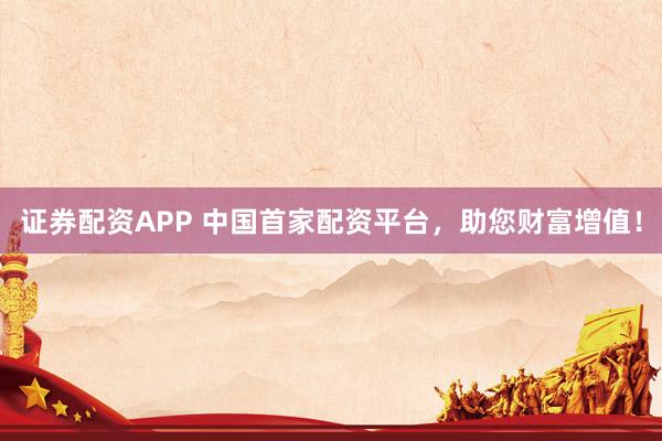 证券配资APP 中国首家配资平台，助您财富增值！