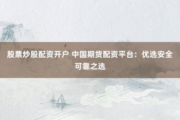 股票炒股配资开户 中国期货配资平台：优选安全可靠之选