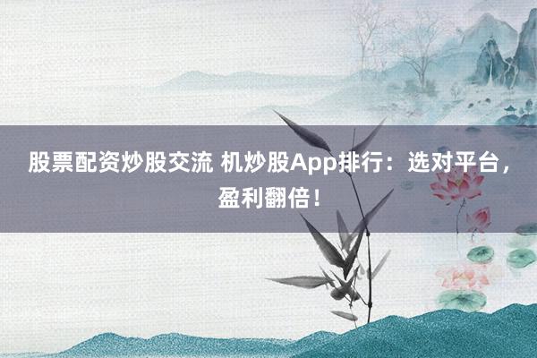 股票配资炒股交流 机炒股App排行：选对平台，盈利翻倍！