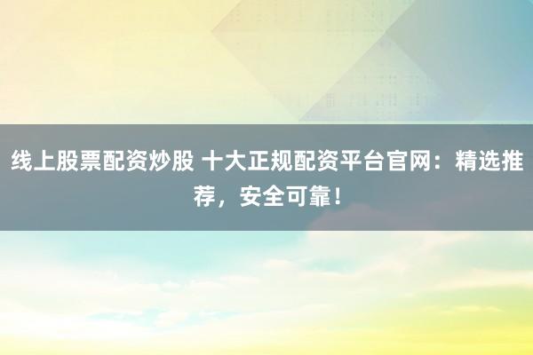 线上股票配资炒股 十大正规配资平台官网：精选推荐，安全可靠！