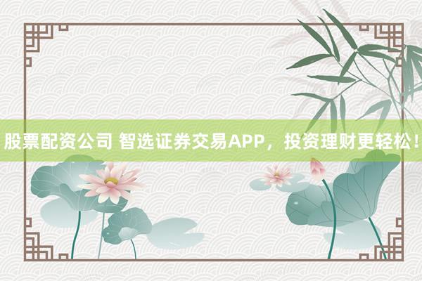 股票配资公司 智选证券交易APP，投资理财更轻松！