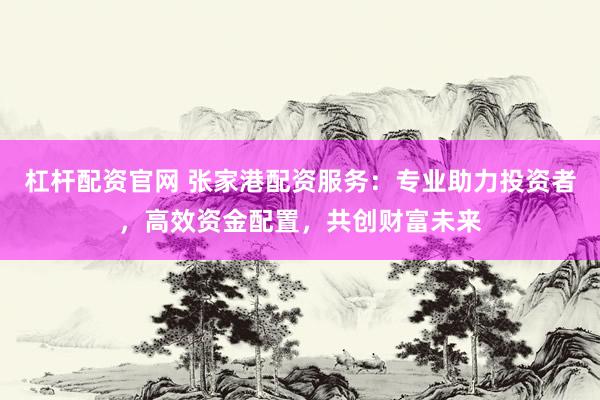 杠杆配资官网 张家港配资服务：专业助力投资者，高效资金配置，共创财富未来