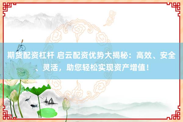 期货配资杠杆 启云配资优势大揭秘：高效、安全、灵活，助您轻松实现资产增值！