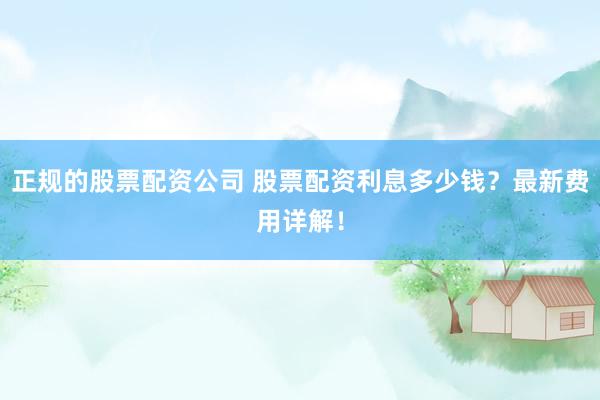 正规的股票配资公司 股票配资利息多少钱？最新费用详解！