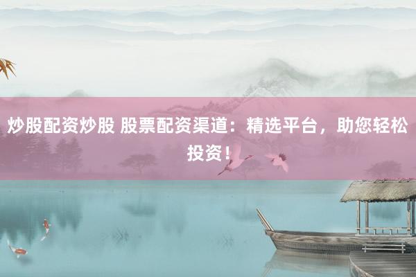 炒股配资炒股 股票配资渠道：精选平台，助您轻松投资！