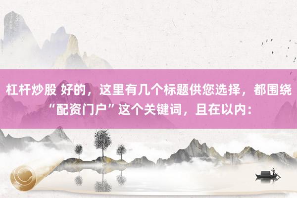杠杆炒股 好的，这里有几个标题供您选择，都围绕“配资门户”这个关键词，且在以内：