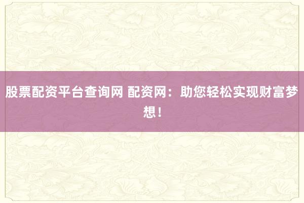 股票配资平台查询网 配资网：助您轻松实现财富梦想！