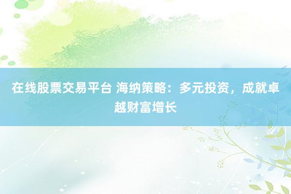 在线股票交易平台 海纳策略：多元投资，成就卓越财富增长