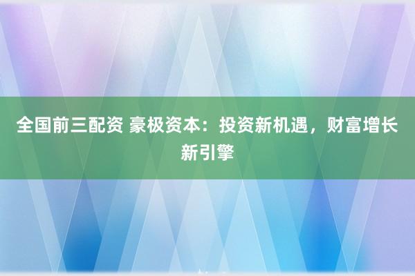 全国前三配资 豪极资本：投资新机遇，财富增长新引擎