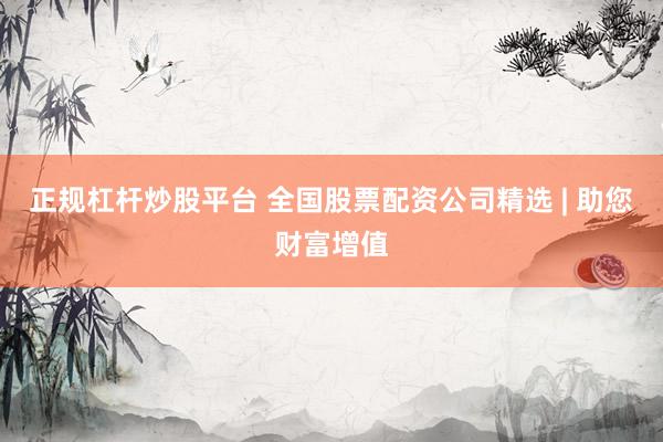正规杠杆炒股平台 全国股票配资公司精选 | 助您财富增值