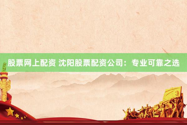 股票网上配资 沈阳股票配资公司：专业可靠之选