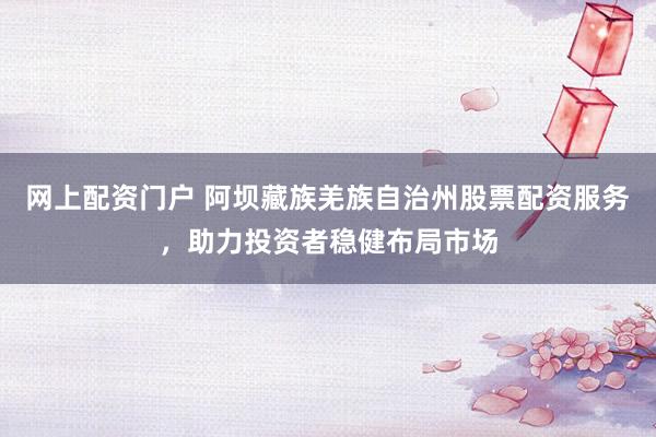 网上配资门户 阿坝藏族羌族自治州股票配资服务，助力投资者稳健布局市场