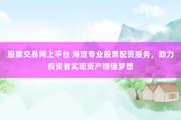 股票交易网上平台 海淀专业股票配资服务，助力投资者实现资产增值梦想