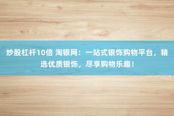 炒股杠杆10倍 淘银网：一站式银饰购物平台，精选优质银饰，尽享购物乐趣！