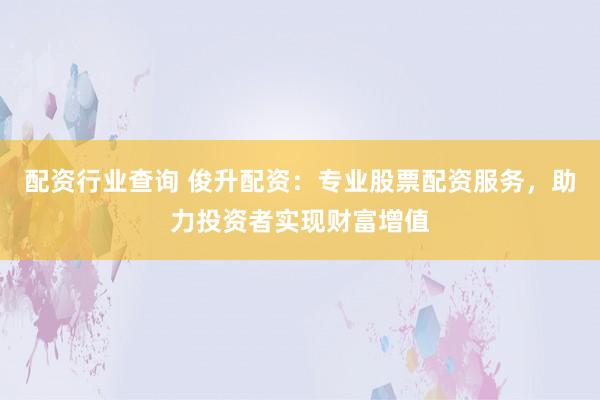 配资行业查询 俊升配资：专业股票配资服务，助力投资者实现财富增值