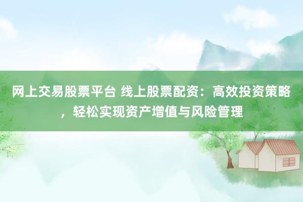 网上交易股票平台 线上股票配资：高效投资策略，轻松实现资产增值与风险管理