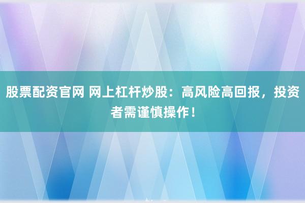 股票配资官网 网上杠杆炒股：高风险高回报，投资者需谨慎操作！