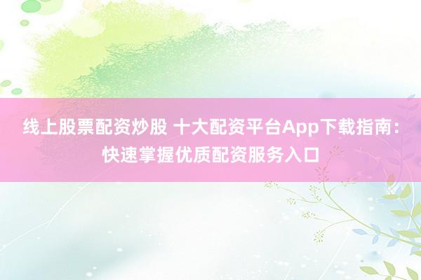 线上股票配资炒股 十大配资平台App下载指南：快速掌握优质配资服务入口