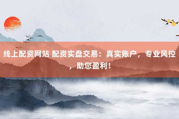 线上配资网站 配资实盘交易：真实账户，专业风控，助您盈利！