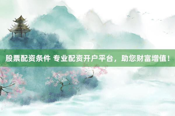 股票配资条件 专业配资开户平台，助您财富增值！