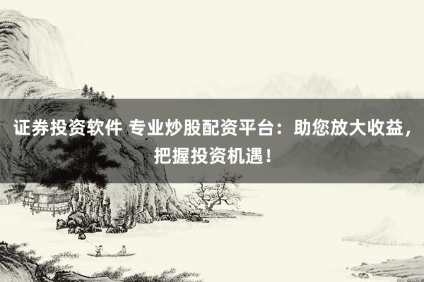 证券投资软件 专业炒股配资平台：助您放大收益，把握投资机遇！