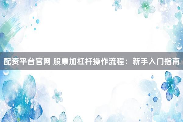 配资平台官网 股票加杠杆操作流程：新手入门指南