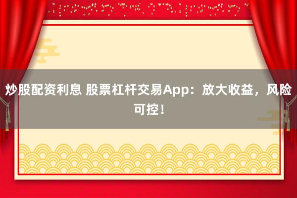 炒股配资利息 股票杠杆交易App：放大收益，风险可控！