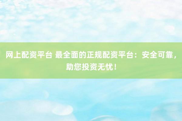 网上配资平台 最全面的正规配资平台：安全可靠，助您投资无忧！