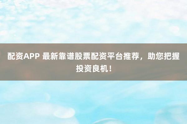 配资APP 最新靠谱股票配资平台推荐，助您把握投资良机！