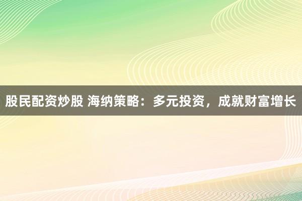股民配资炒股 海纳策略：多元投资，成就财富增长
