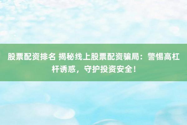 股票配资排名 揭秘线上股票配资骗局：警惕高杠杆诱惑，守护投资安全！