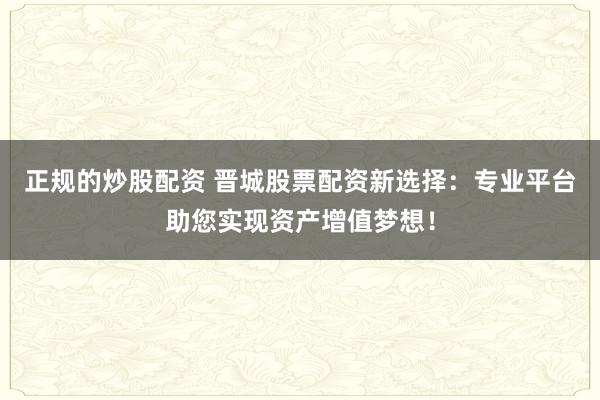 正规的炒股配资 晋城股票配资新选择：专业平台助您实现资产增值梦想！