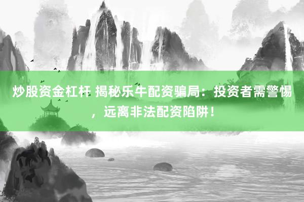炒股资金杠杆 揭秘乐牛配资骗局：投资者需警惕，远离非法配资陷阱！