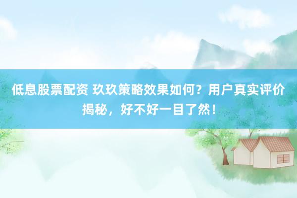 低息股票配资 玖玖策略效果如何？用户真实评价揭秘，好不好一目了然！