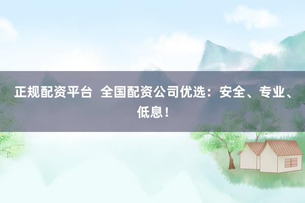 正规配资平台  全国配资公司优选：安全、专业、低息！