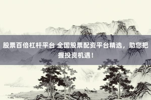 股票百倍杠杆平台 全国股票配资平台精选，助您把握投资机遇！