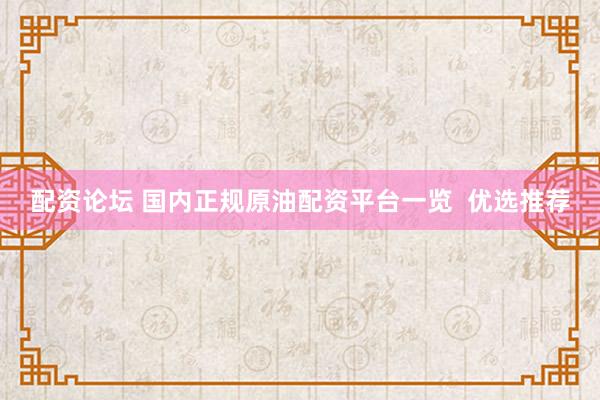 配资论坛 国内正规原油配资平台一览  优选推荐