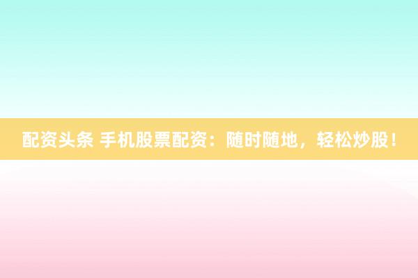 配资头条 手机股票配资：随时随地，轻松炒股！