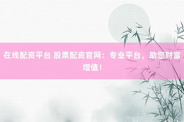 在线配资平台 股票配资官网：专业平台，助您财富增值！