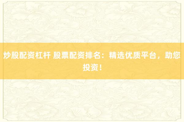 炒股配资杠杆 股票配资排名：精选优质平台，助您投资！