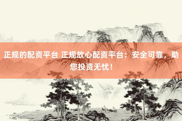 正规的配资平台 正规放心配资平台：安全可靠，助您投资无忧！