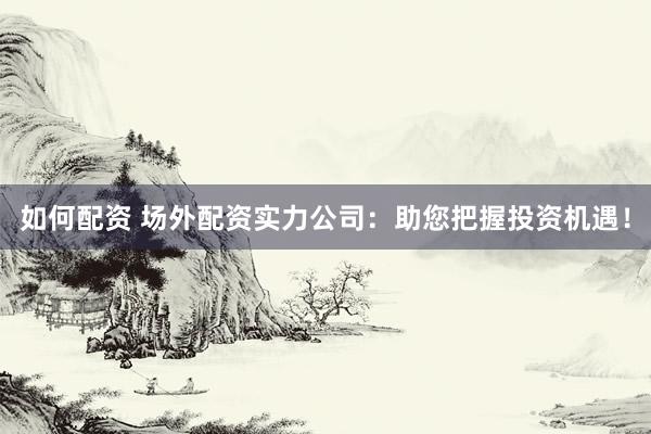 如何配资 场外配资实力公司：助您把握投资机遇！