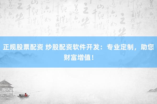 正规股票配资 炒股配资软件开发：专业定制，助您财富增值！