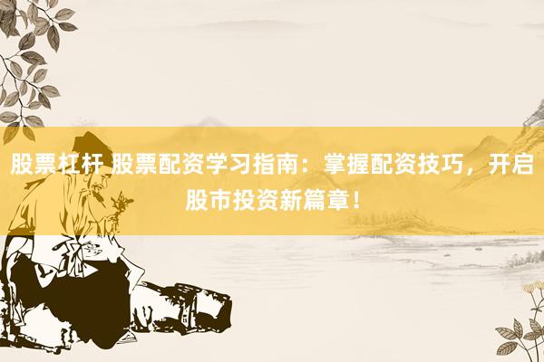 股票杠杆 股票配资学习指南：掌握配资技巧，开启股市投资新篇章！