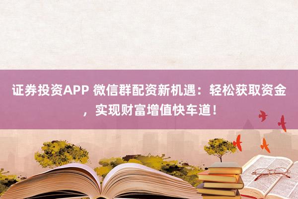 证券投资APP 微信群配资新机遇：轻松获取资金，实现财富增值快车道！