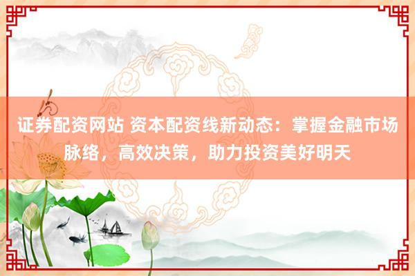 证券配资网站 资本配资线新动态：掌握金融市场脉络，高效决策，助力投资美好明天
